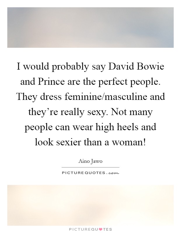 I would probably say David Bowie and Prince are the perfect people. They dress feminine/masculine and they're really sexy. Not many people can wear high heels and look sexier than a woman! Picture Quote #1