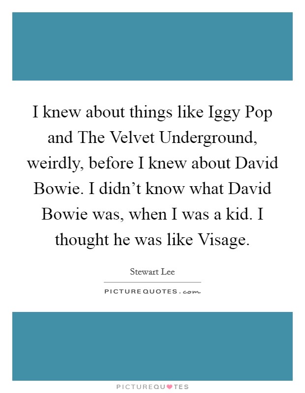I knew about things like Iggy Pop and The Velvet Underground, weirdly, before I knew about David Bowie. I didn't know what David Bowie was, when I was a kid. I thought he was like Visage. Picture Quote #1