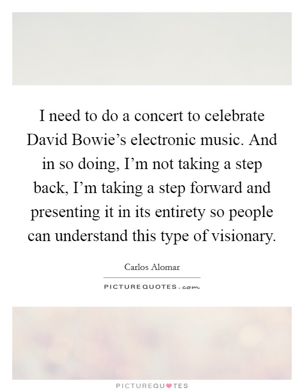 I need to do a concert to celebrate David Bowie's electronic music. And in so doing, I'm not taking a step back, I'm taking a step forward and presenting it in its entirety so people can understand this type of visionary. Picture Quote #1