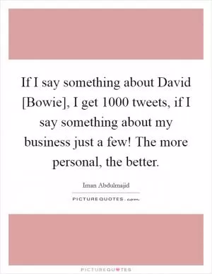 If I say something about David [Bowie], I get 1000 tweets, if I say something about my business just a few! The more personal, the better Picture Quote #1