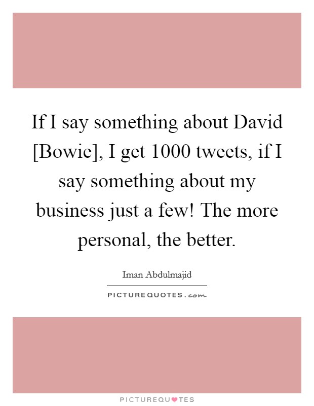 If I say something about David [Bowie], I get 1000 tweets, if I say something about my business just a few! The more personal, the better. Picture Quote #1