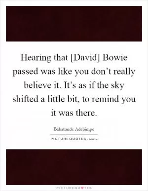 Hearing that [David] Bowie passed was like you don’t really believe it. It’s as if the sky shifted a little bit, to remind you it was there Picture Quote #1
