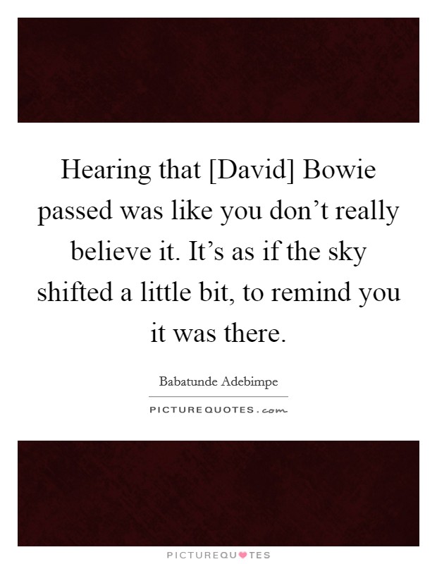 Hearing that [David] Bowie passed was like you don't really believe it. It's as if the sky shifted a little bit, to remind you it was there. Picture Quote #1