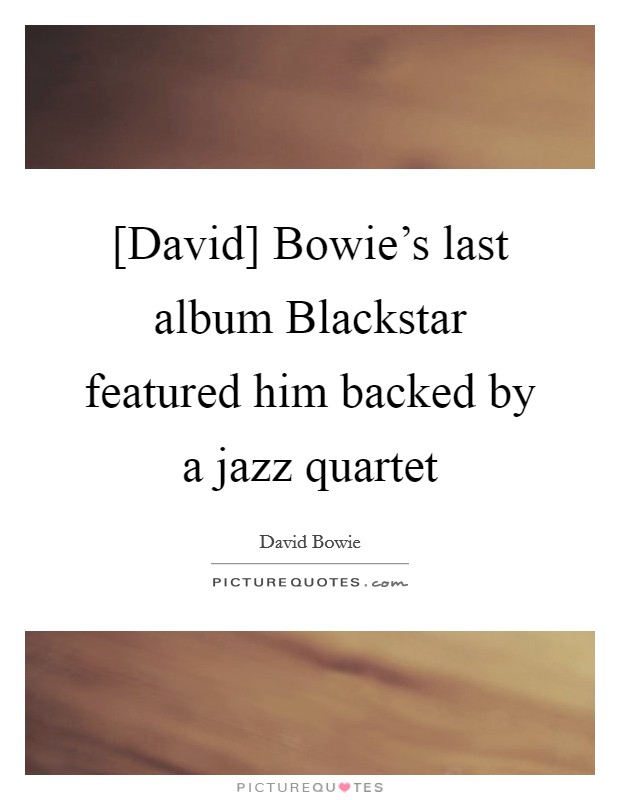 [David] Bowie's last album Blackstar featured him backed by a jazz quartet Picture Quote #1