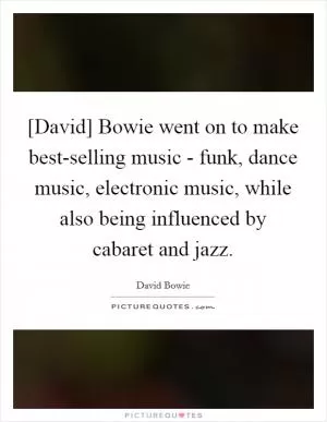 [David] Bowie went on to make best-selling music - funk, dance music, electronic music, while also being influenced by cabaret and jazz Picture Quote #1
