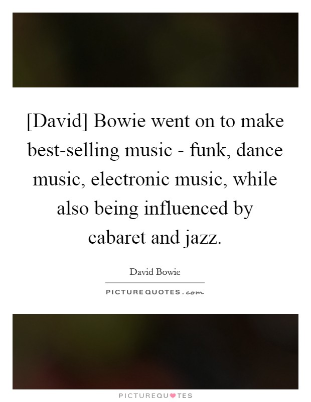 [David] Bowie went on to make best-selling music - funk, dance music, electronic music, while also being influenced by cabaret and jazz. Picture Quote #1