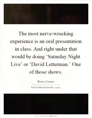 The most nerve-wracking experience is an oral presentation in class. And right under that would be doing ‘Saturday Night Live’ or ‘David Letterman.’ One of those shows Picture Quote #1