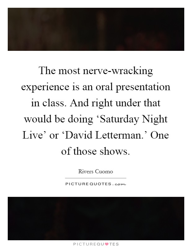 The most nerve-wracking experience is an oral presentation in class. And right under that would be doing ‘Saturday Night Live' or ‘David Letterman.' One of those shows. Picture Quote #1