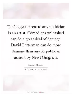 The biggest threat to any politician is an artist. Comedians unleashed can do a great deal of damage. David Letterman can do more damage than any Republican assault by Newt Gingrich Picture Quote #1