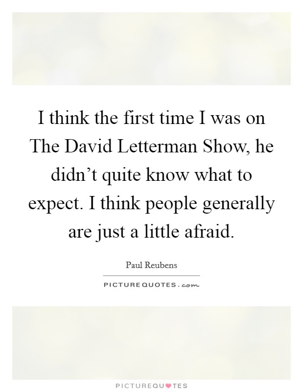 I think the first time I was on The David Letterman Show, he didn't quite know what to expect. I think people generally are just a little afraid. Picture Quote #1