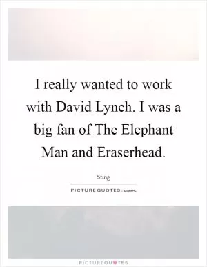 I really wanted to work with David Lynch. I was a big fan of The Elephant Man and Eraserhead Picture Quote #1