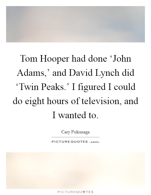 Tom Hooper had done ‘John Adams,' and David Lynch did ‘Twin Peaks.' I figured I could do eight hours of television, and I wanted to. Picture Quote #1