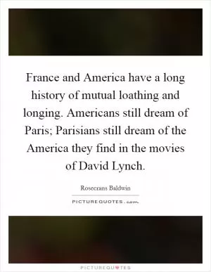 France and America have a long history of mutual loathing and longing. Americans still dream of Paris; Parisians still dream of the America they find in the movies of David Lynch Picture Quote #1