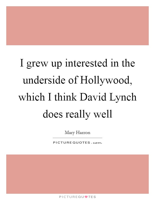 I grew up interested in the underside of Hollywood, which I think David Lynch does really well Picture Quote #1