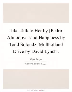 I like Talk to Her by [Pedro] Almodovar and Happiness by Todd Solondz, Mullholland Drive by David Lynch  Picture Quote #1