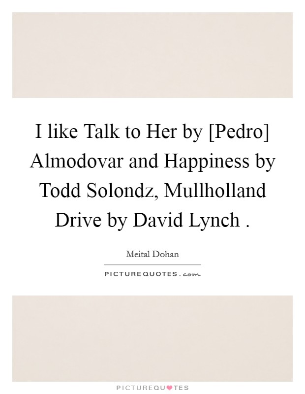 I like Talk to Her by [Pedro] Almodovar and Happiness by Todd Solondz, Mullholland Drive by David Lynch . Picture Quote #1