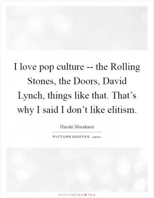 I love pop culture -- the Rolling Stones, the Doors, David Lynch, things like that. That’s why I said I don’t like elitism Picture Quote #1