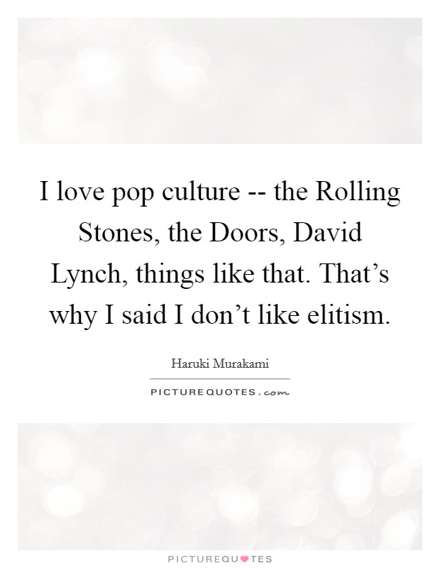 I love pop culture -- the Rolling Stones, the Doors, David Lynch, things like that. That's why I said I don't like elitism. Picture Quote #1