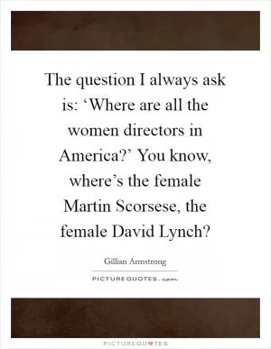The question I always ask is: ‘Where are all the women directors in America?’ You know, where’s the female Martin Scorsese, the female David Lynch? Picture Quote #1