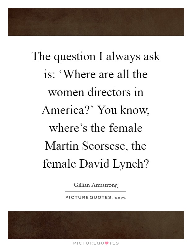 The question I always ask is: ‘Where are all the women directors in America?' You know, where's the female Martin Scorsese, the female David Lynch? Picture Quote #1