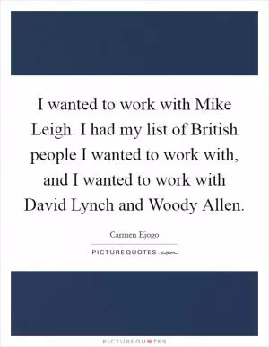 I wanted to work with Mike Leigh. I had my list of British people I wanted to work with, and I wanted to work with David Lynch and Woody Allen Picture Quote #1