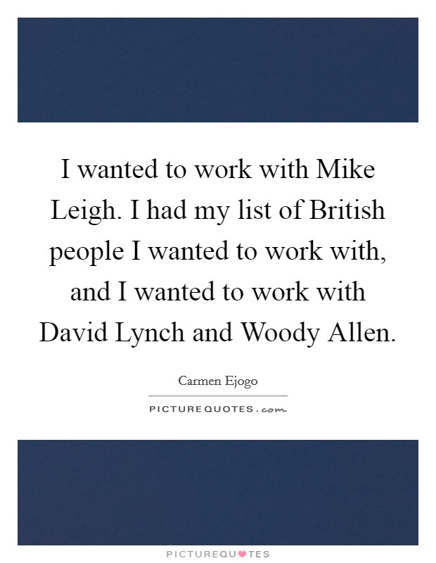 I wanted to work with Mike Leigh. I had my list of British people I wanted to work with, and I wanted to work with David Lynch and Woody Allen. Picture Quote #1