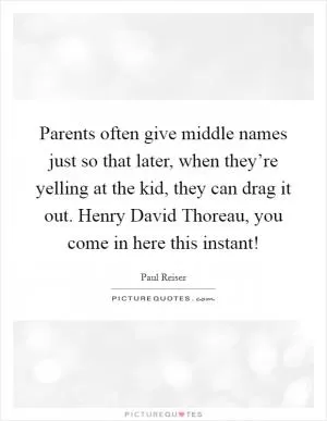Parents often give middle names just so that later, when they’re yelling at the kid, they can drag it out. Henry David Thoreau, you come in here this instant! Picture Quote #1