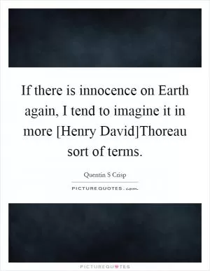 If there is innocence on Earth again, I tend to imagine it in more [Henry David]Thoreau sort of terms Picture Quote #1