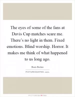 The eyes of some of the fans at Davis Cup matches scare me. There’s no light in them. Fixed emotions. Blind worship. Horror. It makes me think of what happened to us long ago Picture Quote #1
