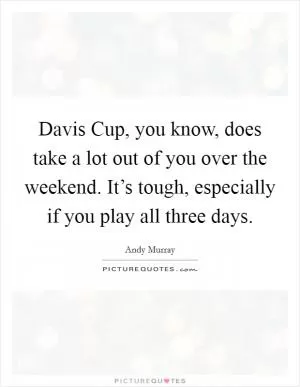 Davis Cup, you know, does take a lot out of you over the weekend. It’s tough, especially if you play all three days Picture Quote #1