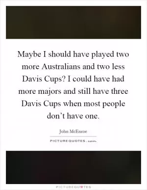 Maybe I should have played two more Australians and two less Davis Cups? I could have had more majors and still have three Davis Cups when most people don’t have one Picture Quote #1