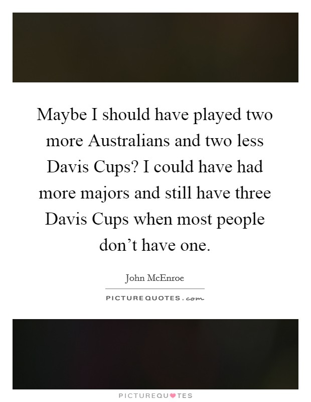 Maybe I should have played two more Australians and two less Davis Cups? I could have had more majors and still have three Davis Cups when most people don't have one. Picture Quote #1