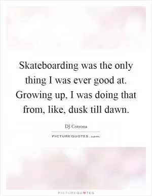 Skateboarding was the only thing I was ever good at. Growing up, I was doing that from, like, dusk till dawn Picture Quote #1