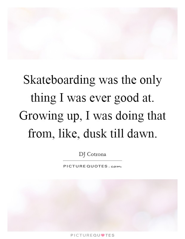 Skateboarding was the only thing I was ever good at. Growing up, I was doing that from, like, dusk till dawn. Picture Quote #1