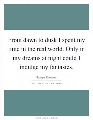 From dawn to dusk I spent my time in the real world. Only in my dreams at night could I indulge my fantasies Picture Quote #1