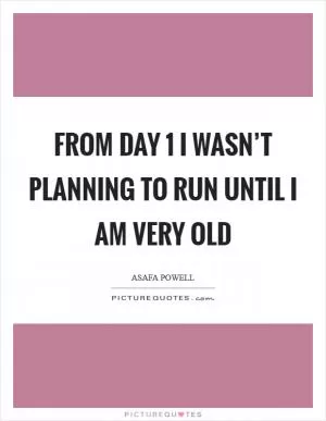 From Day 1 I wasn’t planning to run until I am very old Picture Quote #1