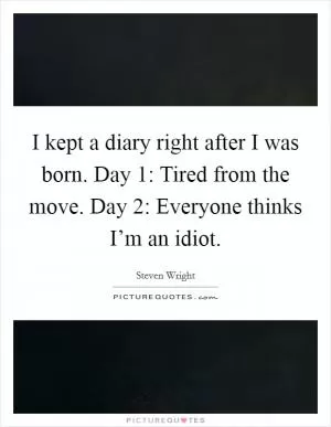I kept a diary right after I was born. Day 1: Tired from the move. Day 2: Everyone thinks I’m an idiot Picture Quote #1