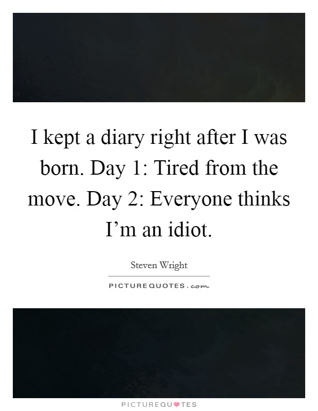 I kept a diary right after I was born. Day 1: Tired from the move. Day 2: Everyone thinks I'm an idiot. Picture Quote #1