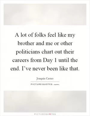 A lot of folks feel like my brother and me or other politicians chart out their careers from Day 1 until the end. I’ve never been like that Picture Quote #1