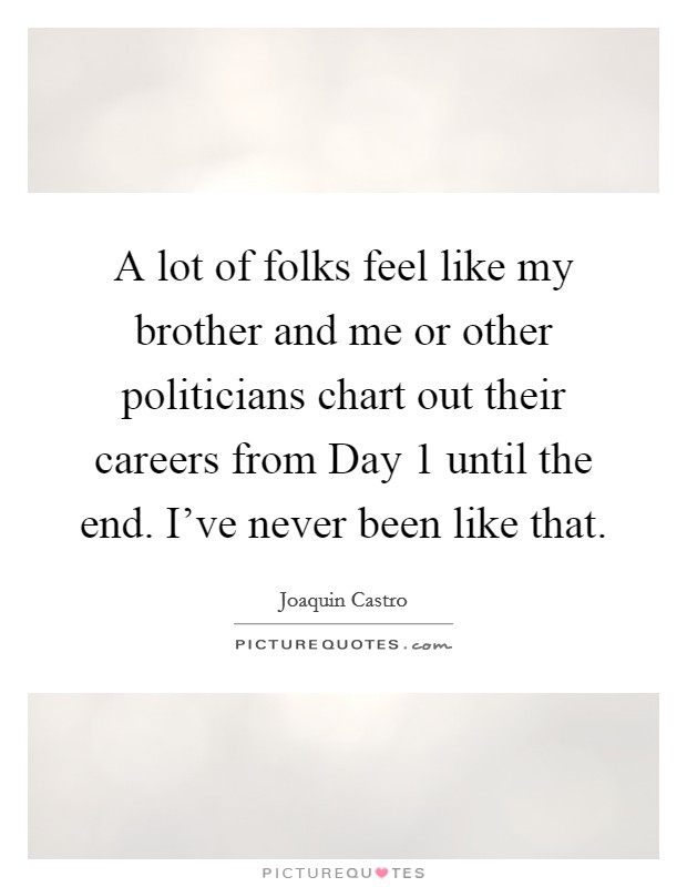 A lot of folks feel like my brother and me or other politicians chart out their careers from Day 1 until the end. I've never been like that. Picture Quote #1