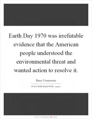 Earth Day 1970 was irrefutable evidence that the American people understood the environmental threat and wanted action to resolve it Picture Quote #1