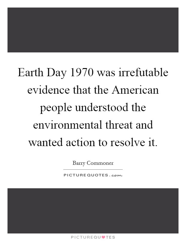 Earth Day 1970 was irrefutable evidence that the American people understood the environmental threat and wanted action to resolve it. Picture Quote #1