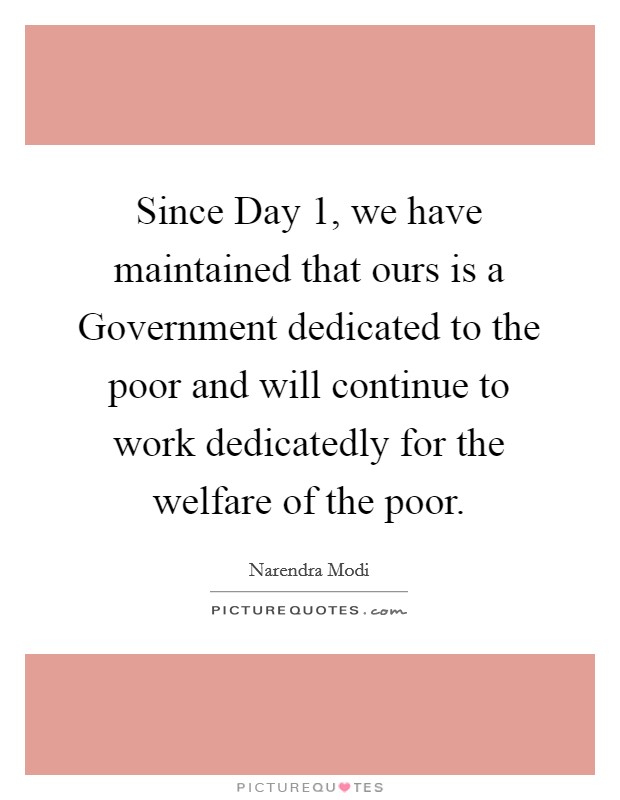 Since Day 1, we have maintained that ours is a Government dedicated to the poor and will continue to work dedicatedly for the welfare of the poor. Picture Quote #1
