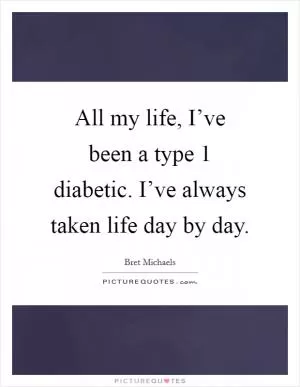 All my life, I’ve been a type 1 diabetic. I’ve always taken life day by day Picture Quote #1