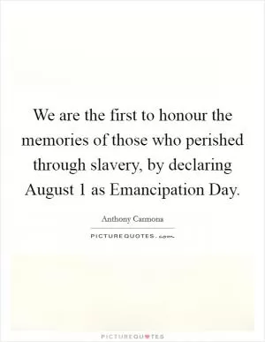 We are the first to honour the memories of those who perished through slavery, by declaring August 1 as Emancipation Day Picture Quote #1