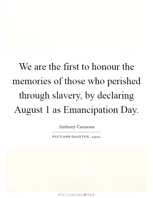 We are the first to honour the memories of those who perished through slavery, by declaring August 1 as Emancipation Day. Picture Quote #1