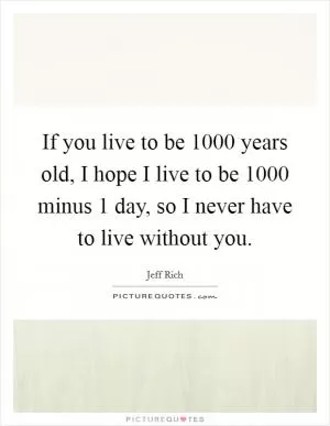 If you live to be 1000 years old, I hope I live to be 1000 minus 1 day, so I never have to live without you Picture Quote #1