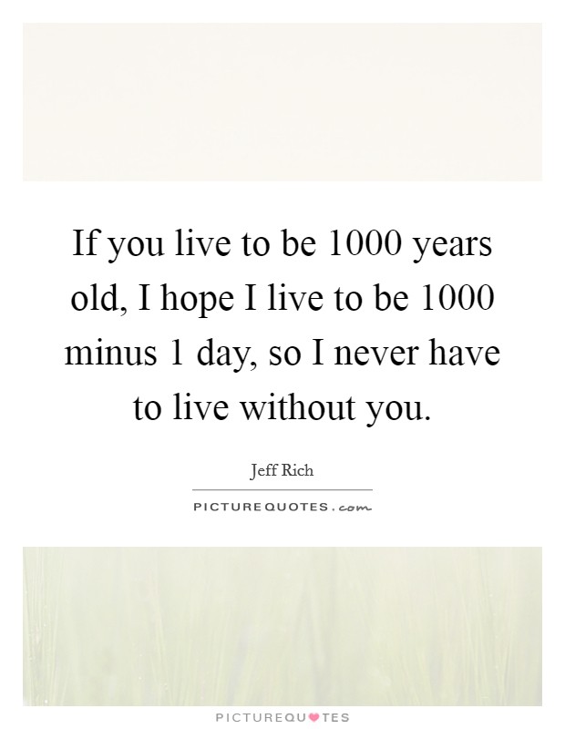 If you live to be 1000 years old, I hope I live to be 1000 minus 1 day, so I never have to live without you. Picture Quote #1