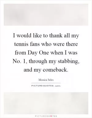 I would like to thank all my tennis fans who were there from Day One when I was No. 1, through my stabbing, and my comeback Picture Quote #1