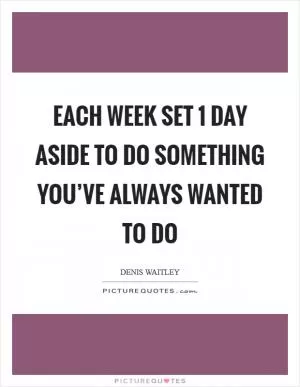Each week set 1 day aside to do something you’ve always wanted to do Picture Quote #1